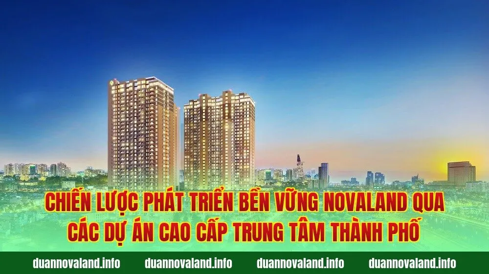 Chiến lược phát triển bền vững Novaland qua các dự án cao cấp trung tâm thành phố