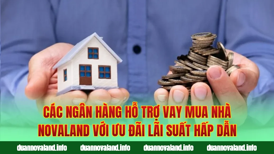 Các ngân hàng hỗ trợ vay mua nhà Novaland với ưu đãi lãi suất hấp dẫn
