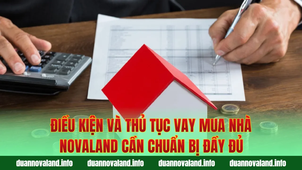 Điều kiện và thủ tục vay mua nhà Novaland cần chuẩn bị đầy đủ