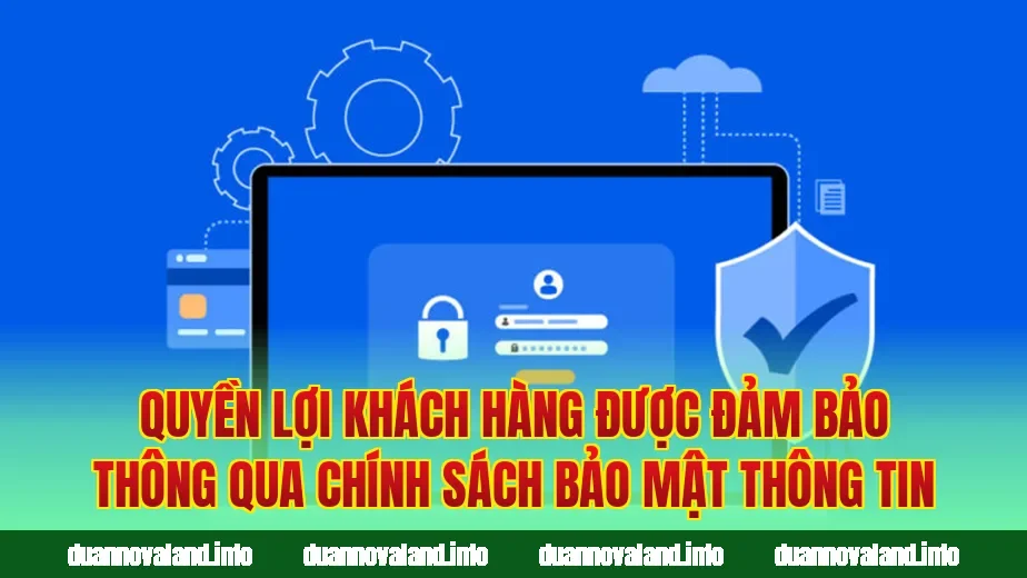 Quyền lợi khách hàng được đảm bảo thông qua chính sách bảo mật thông tin