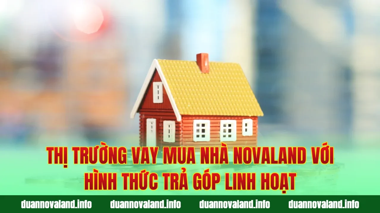 Thị trường vay mua nhà Novaland với hình thức trả góp linh hoạt