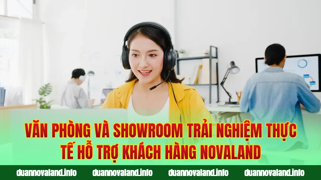 Văn phòng và showroom trải nghiệm thực tế hỗ trợ khách hàng Novaland