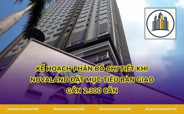 Kế hoạch phân bổ chi tiết khi Novaland đặt mục tiêu bàn giao gần 2.300 căn
